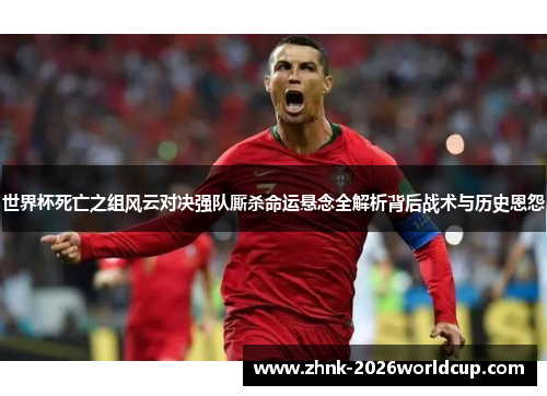 世界杯死亡之组风云对决强队厮杀命运悬念全解析背后战术与历史恩怨