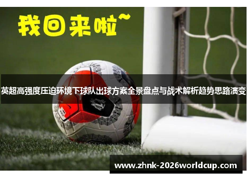 英超高强度压迫环境下球队出球方案全景盘点与战术解析趋势思路演变