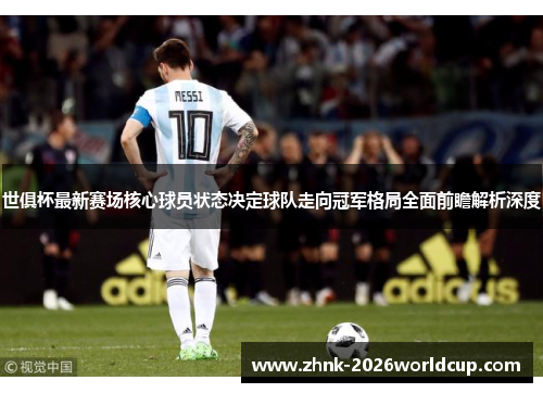 世俱杯最新赛场核心球员状态决定球队走向冠军格局全面前瞻解析深度 世俱杯最新赛场核心球员状态决定球队走向冠军格局全面前瞻解析深度