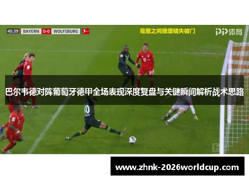 巴尔韦德对阵葡萄牙德甲全场表现深度复盘与关键瞬间解析战术思路 巴尔韦德对阵葡萄牙德甲全场表现深度复盘与关键瞬间解析战术思路