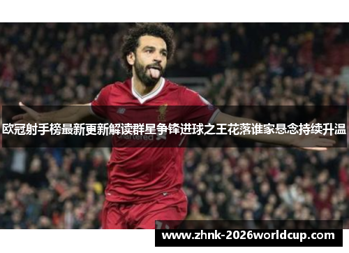 欧冠射手榜最新更新解读群星争锋进球之王花落谁家悬念持续升温 欧冠射手榜最新更新解读群星争锋进球之王花落谁家悬念持续升温