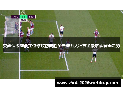英超保级鏖战定位球攻防成胜负关键五大细节全景解读赛季走势