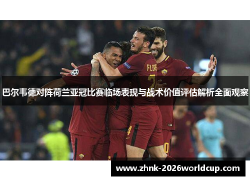巴尔韦德对阵荷兰亚冠比赛临场表现与战术价值评估解析全面观察