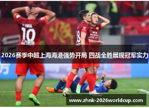 2026赛季中超上海海港强势开局 四战全胜展现冠军实力