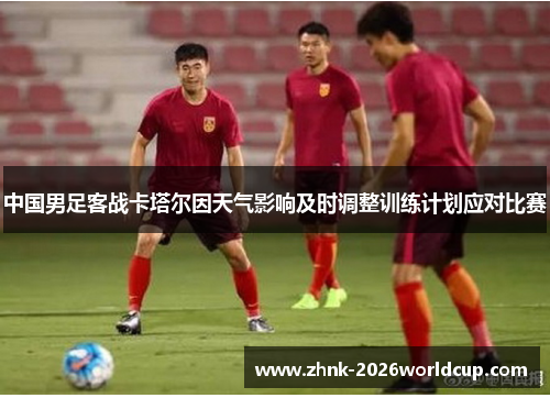 中国男足客战卡塔尔因天气影响及时调整训练计划应对比赛