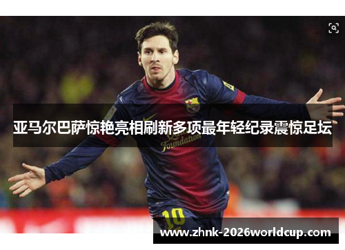 亚马尔巴萨惊艳亮相刷新多项最年轻纪录震惊足坛 亚马尔巴萨惊艳亮相刷新多项最年轻纪录震惊足坛