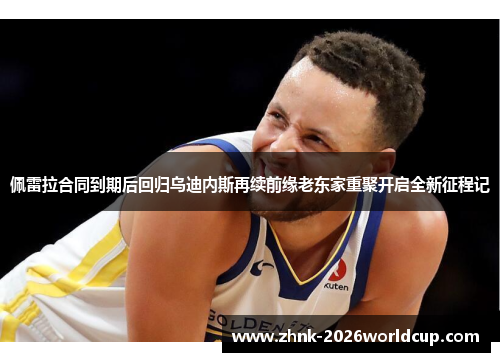 佩雷拉合同到期后回归乌迪内斯再续前缘老东家重聚开启全新征程记 佩雷拉合同到期后回归乌迪内斯再续前缘老东家重聚开启全新征程记