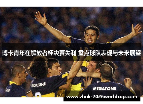 博卡青年在解放者杯决赛失利 盘点球队表现与未来展望 博卡青年在解放者杯决赛失利 盘点球队表现与未来展望