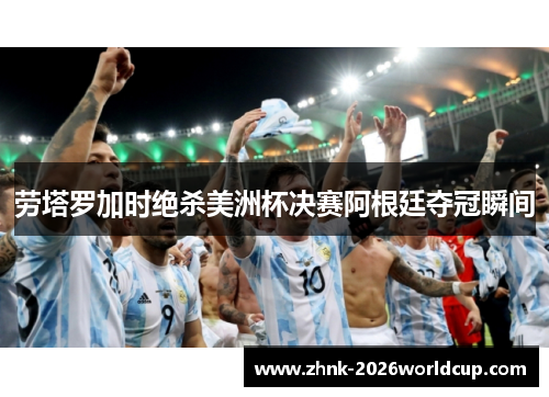 劳塔罗加时绝杀美洲杯决赛阿根廷夺冠瞬间 劳塔罗加时绝杀美洲杯决赛阿根廷夺冠瞬间