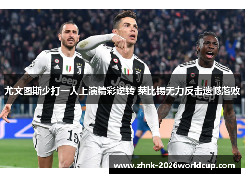尤文图斯少打一人上演精彩逆转 莱比锡无力反击遗憾落败