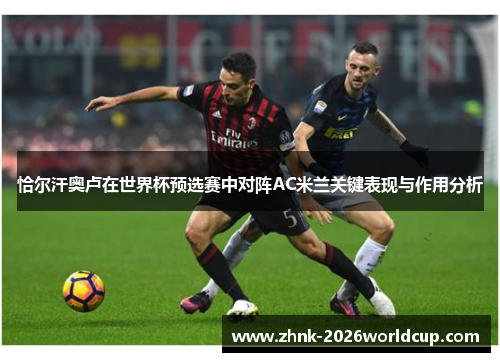 恰尔汗奥卢在世界杯预选赛中对阵AC米兰关键表现与作用分析