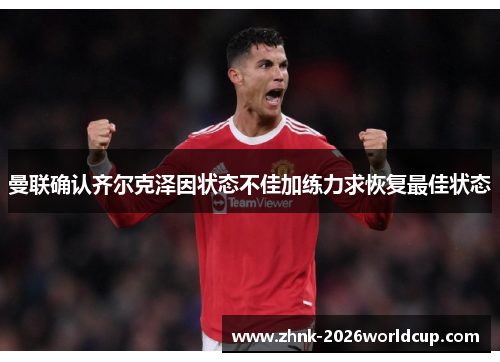 曼联确认齐尔克泽因状态不佳加练力求恢复最佳状态 曼联确认齐尔克泽因状态不佳加练力求恢复最佳状态