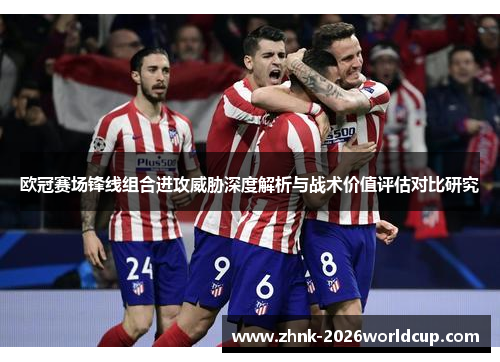 欧冠赛场锋线组合进攻威胁深度解析与战术价值评估对比研究