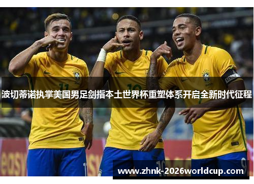 波切蒂诺执掌美国男足剑指本土世界杯重塑体系开启全新时代征程