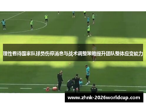 理性看待国家队球员伤停消息与战术调整策略提升团队整体应变能力