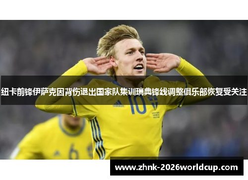 纽卡前锋伊萨克因背伤退出国家队集训瑞典锋线调整俱乐部恢复受关注 纽卡前锋伊萨克因背伤退出国家队集训瑞典锋线调整俱乐部恢复受关注