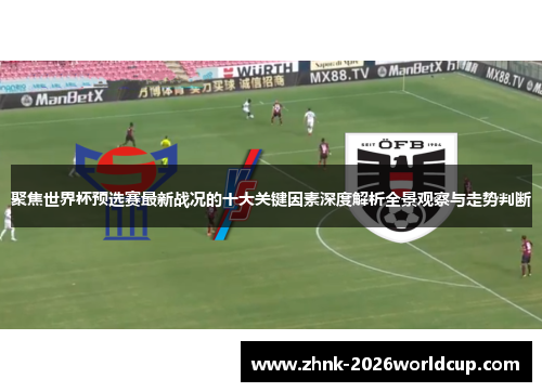 聚焦世界杯预选赛最新战况的十大关键因素深度解析全景观察与走势判断 聚焦世界杯预选赛最新战况的十大关键因素深度解析全景观察与走势判断