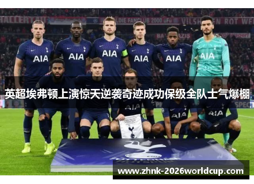 英超埃弗顿上演惊天逆袭奇迹成功保级全队士气爆棚 英超埃弗顿上演惊天逆袭奇迹成功保级全队士气爆棚