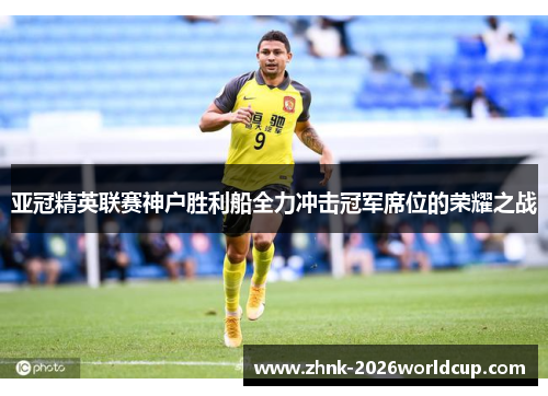 亚冠精英联赛神户胜利船全力冲击冠军席位的荣耀之战 亚冠精英联赛神户胜利船全力冲击冠军席位的荣耀之战