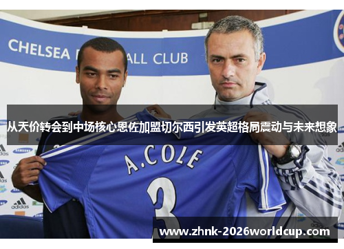 从天价转会到中场核心恩佐加盟切尔西引发英超格局震动与未来想象