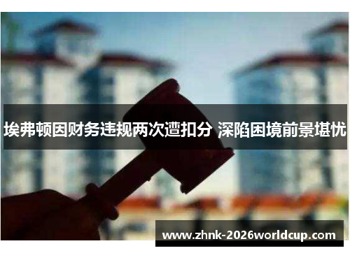 埃弗顿因财务违规两次遭扣分 深陷困境前景堪忧 埃弗顿因财务违规两次遭扣分 深陷困境前景堪忧