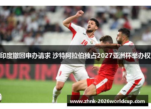印度撤回申办请求 沙特阿拉伯独占2027亚洲杯举办权 印度撤回申办请求 沙特阿拉伯独占2027亚洲杯举办权