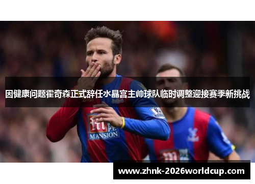 因健康问题霍奇森正式辞任水晶宫主帅球队临时调整迎接赛季新挑战 因健康问题霍奇森正式辞任水晶宫主帅球队临时调整迎接赛季新挑战