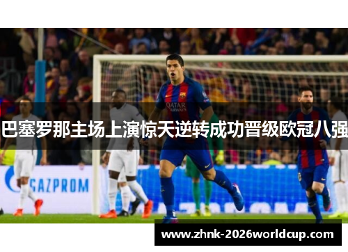 巴塞罗那主场上演惊天逆转成功晋级欧冠八强