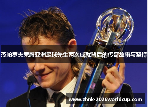 杰帕罗夫荣膺亚洲足球先生两次成就背后的传奇故事与坚持
