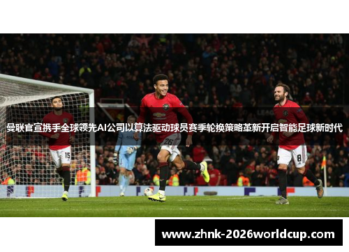 曼联官宣携手全球领先AI公司以算法驱动球员赛季轮换策略革新开启智能足球新时代