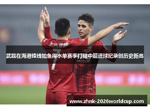 武磊在海港锋线如鱼得水单赛季打破中超进球纪录创历史新高