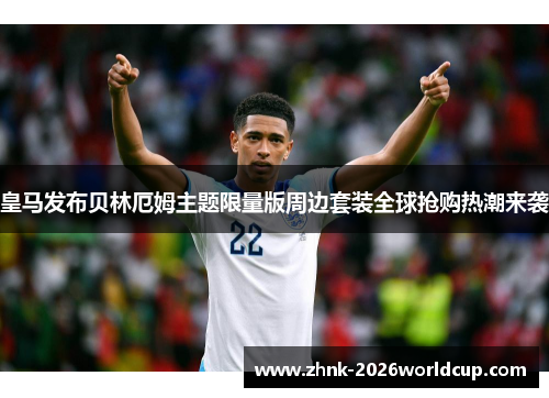 皇马发布贝林厄姆主题限量版周边套装全球抢购热潮来袭