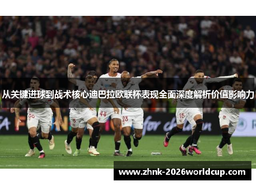 从关键进球到战术核心迪巴拉欧联杯表现全面深度解析价值影响力