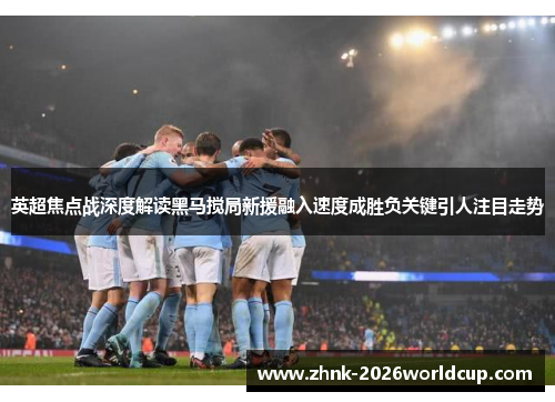 英超焦点战深度解读黑马搅局新援融入速度成胜负关键引人注目走势 英超焦点战深度解读黑马搅局新援融入速度成胜负关键引人注目走势