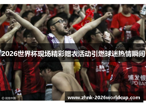 2026世界杯现场精彩赠衣活动引燃球迷热情瞬间 2026世界杯现场精彩赠衣活动引燃球迷热情瞬间
