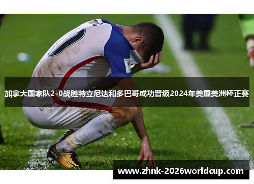 加拿大国家队2-0战胜特立尼达和多巴哥成功晋级2024年美国美洲杯正赛 加拿大国家队2-0战胜特立尼达和多巴哥成功晋级2024年美国美洲杯正赛