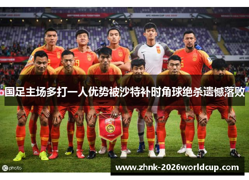 国足主场多打一人优势被沙特补时角球绝杀遗憾落败 国足主场多打一人优势被沙特补时角球绝杀遗憾落败