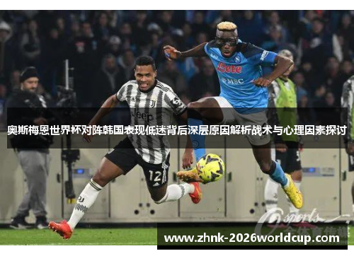 奥斯梅恩世界杯对阵韩国表现低迷背后深层原因解析战术与心理因素探讨 奥斯梅恩世界杯对阵韩国表现低迷背后深层原因解析战术与心理因素探讨