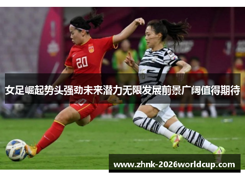 女足崛起势头强劲未来潜力无限发展前景广阔值得期待 女足崛起势头强劲未来潜力无限发展前景广阔值得期待