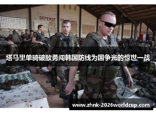 塔马里单骑破敌勇闯韩国防线为国争光的惊世一战 塔马里单骑破敌勇闯韩国防线为国争光的惊世一战