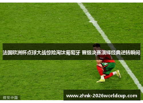 法国欧洲杯点球大战惊险淘汰葡萄牙 晋级决赛演绎经典逆转瞬间 法国欧洲杯点球大战惊险淘汰葡萄牙 晋级决赛演绎经典逆转瞬间