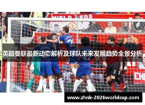 英超曼联最新动态解析及球队未来发展趋势全景分析